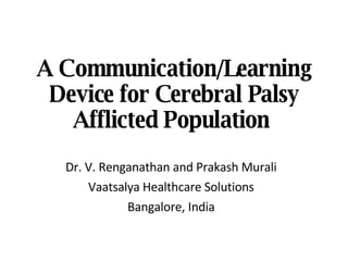 A Communication/Learning Device for Cerebral Palsy Afflicted Population  Dr. V. Renganathan and Prakash Murali Vaatsalya Healthcare Solutions Bangalore, India 
