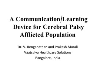 A Communication/Learning Device for Cerebral Palsy Afflicted Population  Dr. V. Renganathan and Prakash Murali Vaatsalya Healthcare Solutions Bangalore, India 