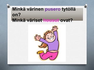 Minkä värinen pusero tytöllä 
on? 
Minkä väriset housut ovat? 
 