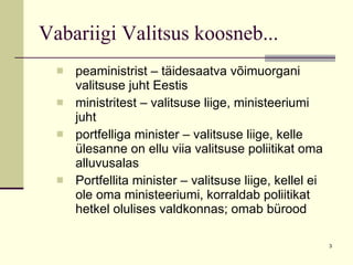 Vabariigi Valitsus koosneb... peaministrist – täidesaatva võimuorgani valitsuse juht Eestis ministritest – valitsuse liige, ministeeriumi juht portfelliga minister – valitsuse liige, kelle ülesanne on ellu viia valitsuse poliitikat oma alluvusalas Portfellita minister – valitsuse liige, kellel ei ole oma ministeeriumi, korraldab poliitikat hetkel olulises valdkonnas; omab bürood 