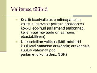 Valitsuse tüübid Koalitsioonivalitsus e mitmeparteiline valitsus (tulevase poliitika põhijoontes kokku leppinud parlamendierakonnad, kelle maailmavaade on sarnane; ebastabiilsem) Üheparteiline valitsus (kõik ministrid kuuluvad samasse erakonda; erakonnale kuulub vähemalt pool parlamendikohtadest; SBR) 