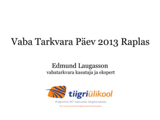 Vaba Tarkvara Päev 2013 Raplas
Edmund Laugasson
vaba tarkvara kasutaja ja ekspert
http://www.hitsa.ee/haridus/korgharidus/tiigriulikooli-programm
See uuring on toetatud HITSA
Tiigriülikooli programmi poolt.
 