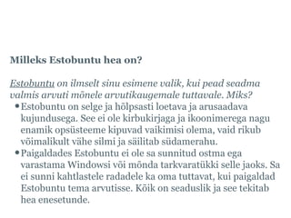 Mis on Estobuntu ja miks seda valida, 9
Milleks Estobuntu hea on?
Estobuntu on ilmselt sinu esimene valik, kui pead seadma...