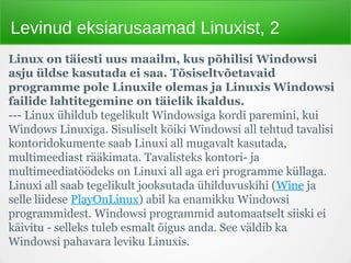 Levinud eksiarusaamad Linuxist, 2
Linux on täiesti uus maailm, kus põhilisi Windowsi 
asju üldse kasutada ei saa. Tõsiselt...
