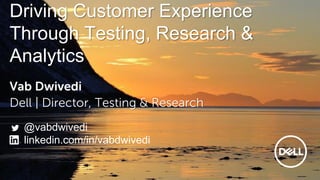 Driving Customer Experience
Through Testing, Research &
Analytics
Vab Dwivedi
Dell | Director, Testing & Research
@vabdwivedi
linkedin.com/in/vabdwivedi
 