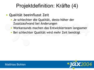 Matthias Bohlen
Projektdefinition: Kräfte (4)
• Qualität beeinflusst Zeit
• Je schlechter die Qualität, desto höher der
Zusatzaufwand bei Änderungen
• Workarounds machen das Entwicklerteam langsamer
• Bei schlechter Qualität wird mehr Zeit benötigt
 