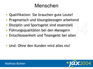 Matthias Bohlen
Menschen
• Qualifikation: Sie brauchen gute Leute!
• Pragmatisch und lösungsbezogen arbeitend
• Disziplin und Sportsgeist sind essenziell
• Führungsqualitäten bei den Managern
• Entschlossenheit und Teamgeist bei allen
• Und: Ohne den Kunden wird alles nix!
 