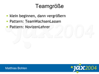 Matthias Bohlen
Teamgröße
• klein beginnen, dann vergrößern
• Pattern: TeamWachsenLassen
• Pattern: NovizenLehrer
 