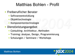 Matthias Bohlen
Matthias Bohlen - Profil
• Freiberuflicher Berater
• Softwareentwicklung
• Objekttechnologie
• Komponententechnologie
• Dienstleistungsangebot
• Consulting: Architektur, Methoden
• Training: Analyse, Design, Programmierung
• Schulungen / Seminare / Workshops
 