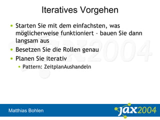 Matthias Bohlen
Iteratives Vorgehen
• Starten Sie mit dem einfachsten, was
möglicherweise funktioniert – bauen Sie dann
langsam aus
• Besetzen Sie die Rollen genau
• Planen Sie iterativ
• Pattern: ZeitplanAushandeln
 