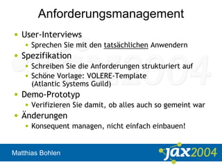 Matthias Bohlen
Anforderungsmanagement
• User-Interviews
• Sprechen Sie mit den tatsächlichen Anwendern
• Spezifikation
• Schreiben Sie die Anforderungen strukturiert auf
• Schöne Vorlage: VOLERE-Template
(Atlantic Systems Guild)
• Demo-Prototyp
• Verifizieren Sie damit, ob alles auch so gemeint war
• Änderungen
• Konsequent managen, nicht einfach einbauen!
 