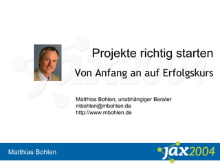 Matthias Bohlen
Projekte richtig starten
Von Anfang an auf Erfolgskurs
Matthias Bohlen, unabhängiger Berater
mbohlen@mbohlen.de
http://www.mbohlen.de
 