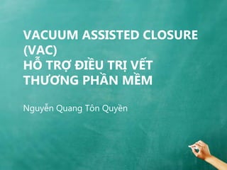 VACUUM ASSISTED CLOSURE
(VAC)
HỖ TRỢ ĐIỀU TRỊ VẾT
THƢƠNG PHẦN MỀM

Nguyễn Quang Tôn Quyền
 