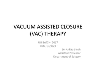 VACUUM ASSISTED CLOSURE
(VAC) THERAPY
UG BATCH- 2017
Date-10/9/21
Dr. Ankita Singh
Assistant Professor
Department of Surgery
 