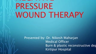 NEGATIVE
PRESSURE
WOUND THERAPY
Presented by: Dr. Nikesh Maharjan
Medical Officer
Burn & plastic reconstructive dep
Kirtipur Hospital
 