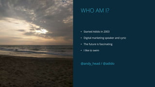• Started Adido in 2003
• Digital marketing speaker and cynic
• The future is fascinating
• I like to swim
@andy_head / @adido
WHO AM I?
 