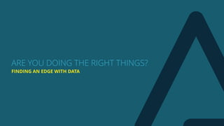 FINDING AN EDGE WITH DATA
ARE YOU DOING THE RIGHT THINGS?
 