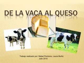 De la vaca al queso Trabajo realizado por: Mabel Perdomo, Laura Muñiz Julio 2010 