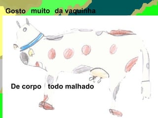 Gosto muito da vaquinha   De corpo todo malhado   