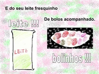 E do seu leite fresquinho   De bolos acompanhado. leite !!! bolinhos !!! 