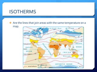 ISOTHERMS
 Are the lines that join areas with the same temperature on a
map.
 