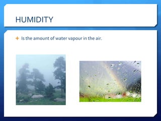 HUMIDITY
 Is the amount of water vapour in the air.
 