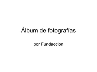 Álbum de fotografías
por Fundaccion
 