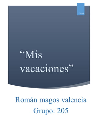 “Mis
vacaciones”
2015
Román magos valencia
Grupo: 205
 