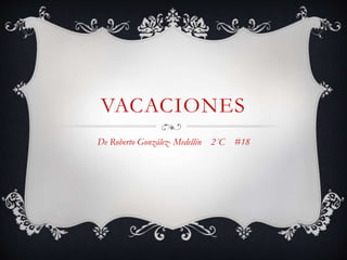 VACACIONES
De Roberto González- Medellín 2´C #18
 