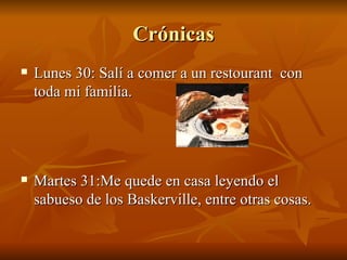 Crónicas Lunes 30: Salí a comer a un restourant  con toda mi familia. Martes 31:Me quede en casa leyendo el sabueso de los Baskerville, entre otras cosas. 