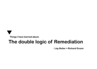 Things I have learned about:

The double logic of Remediation
                               / Jay Bolter + Richard Grusin
 