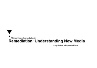 * Things I have learned about:
Remediation: Understanding New Media
                     / Jay Bolter + Richard Grusin
 