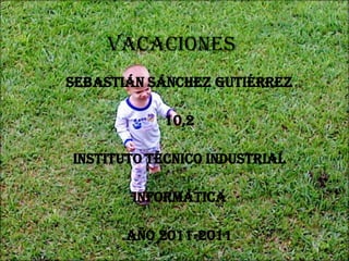 vacaciones Sebastián Sánchez Gutiérrez 10,2 Instituto técnico industrial Informática  Año 2011-2011  