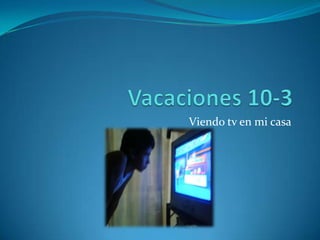 Vacaciones 10-3Viendo tv en mi casa