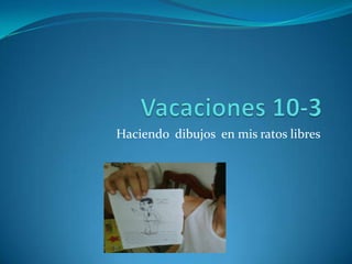 Vacaciones 10-3Haciendo  dibujos  en mis ratos libres