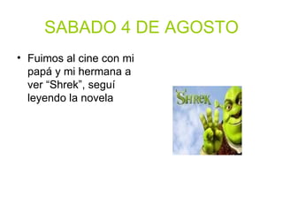 SABADO 4 DE AGOSTO Fuimos al cine con mi papá y mi hermana a ver “Shrek”, seguí leyendo la novela 