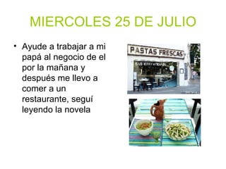 MIERCOLES 25 DE JULIO Ayude a trabajar a mi papá al negocio de el por la mañana y después me llevo a comer a un restaurante, seguí leyendo la novela 