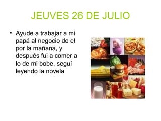 JEUVES 26 DE JULIO Ayude a trabajar a mi papá al negocio de el por la mañana, y después fui a comer a lo de mi bobe, seguí leyendo la novela 