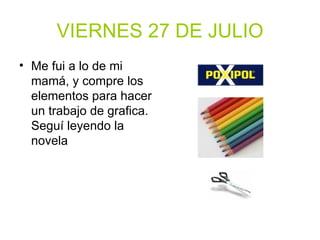 VIERNES 27 DE JULIO Me fui a lo de mi mamá, y compre los elementos para hacer un trabajo de grafica. Seguí leyendo la novela 