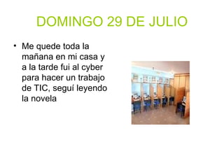 DOMINGO 29 DE JULIO Me quede toda la mañana en mi casa y a la tarde fui al cyber para hacer un trabajo de TIC, seguí leyendo la novela 