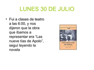 LUNES 30 DE JULIO Fui a clases de teatro a las 6:00, y nos dijeron que la obra que íbamos a representar era “Las nueve tías de Apolo”, seguí leyendo la novela 