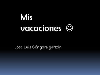 Mis
vacaciones 
José Luis Góngora garzón
 
