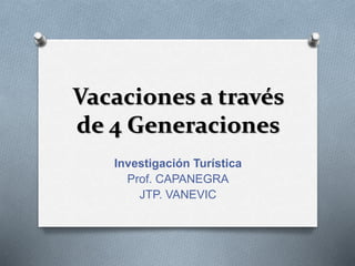 Vacaciones a través 
de 4 Generaciones 
Investigación Turística 
Prof. CAPANEGRA 
JTP. VANEVIC 
 