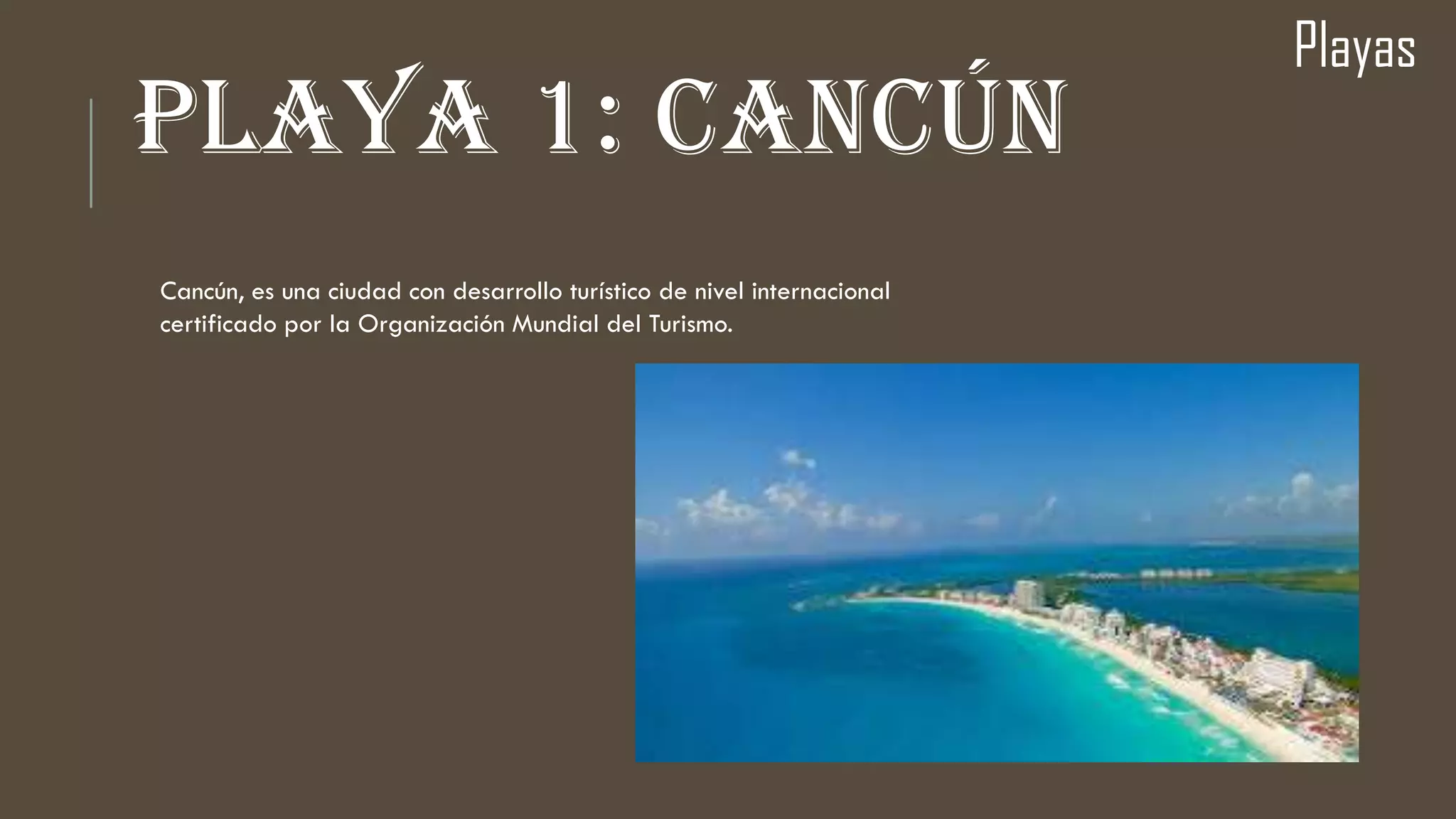 PLAYA 1: CANCÚN
Playas
Cancún, es una ciudad con desarrollo turístico de nivel internacional
certificado por la Organización Mundial del Turismo.