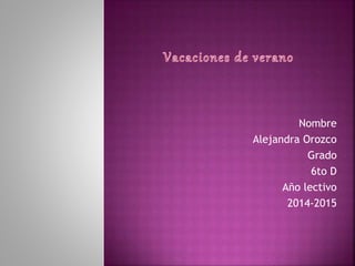 Nombre
Alejandra Orozco
Grado
6to D
Año lectivo
2014-2015
 