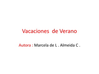 Vacaciones de Verano
Autora : Marcela de L . Almeida C .
 