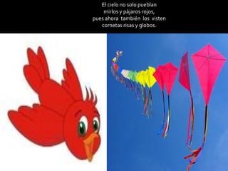 El cielo no solo pueblan
mirlos y pájaros rojos,
pues ahora también los visten
cometas risas y globos.