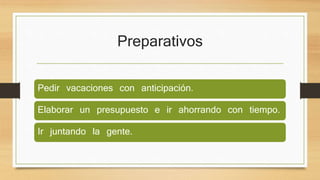 Preparativos
Pedir vacaciones con anticipación.
Elaborar un presupuesto e ir ahorrando con tiempo.
Ir juntando la gente.