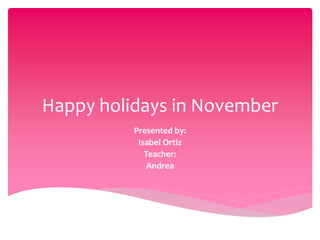 Happy holidays in November 
Presented by: 
Isabel Ortiz 
Teacher: 
Andrea 
 