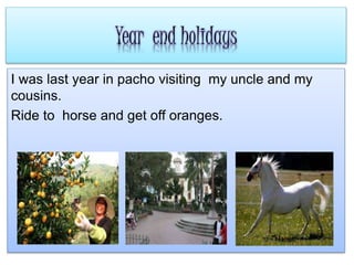 Year end holidays
I was last year in pacho visiting my uncle and my
cousins.
Ride to horse and get off oranges.
 